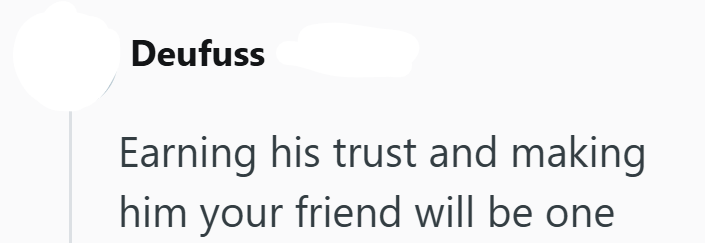 Deufuss Earning his trust and making him your friend will be one