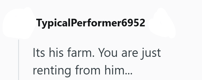 TypicalPerformer6952 Its his farm. You are just renting from him...