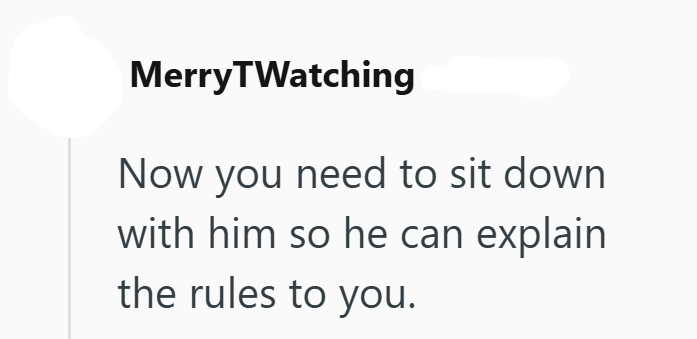 MerryTWatching Now you need to sit down with him so he can explain the rules to you.