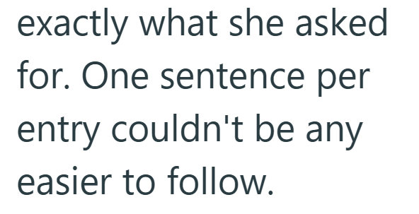 exactly what she asked for. One sentence per entry couldn't be any easier to follow.