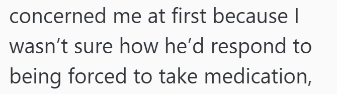 concerned me at first because I wasn't sure how he'd respond to being forced to take medication,