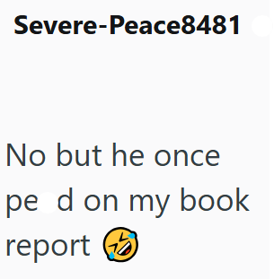 Severe-Peace8481 No but he once pe d on my book report