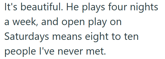 It's beautiful. He plays four nights a week, and open play on Saturdays means eight to ten people I've never met.