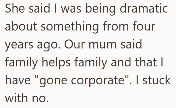 She said I was being dramatic about something from four years ago. Our mum said family helps family and that I have "gone corporate". I stuck with no.