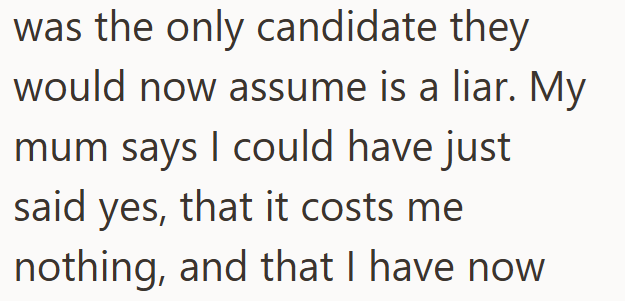 was the only candidate they would now assume is a liar. My mum says I could have just said yes, that it costs me nothing, and that I have now