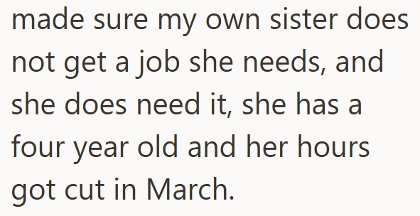 made sure my own sister does not get a job she needs, and she does need it, she has a four year old and her hours got cut in March.