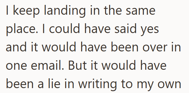 I keep landing in the same place. I could have said yes and it would have been over in one email. But it would have been a lie in writing to my own