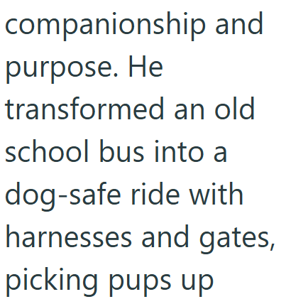 companionship and purpose. He transformed an old school bus into a dog-safe ride with harnesses and gates, picking pups up
