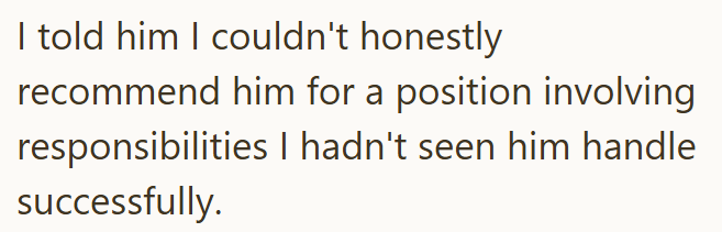 I told him I couldn't honestly recommend him for a position involving responsibilities I hadn't seen him handle successfully.