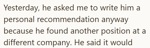 Yesterday, he asked me to write him a personal recommendation anyway because he found another position at a different company. He said it would
