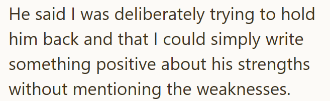 He said I was deliberately trying to hold him back and that I could simply write something positive about his strengths without mentioning the weaknesses.