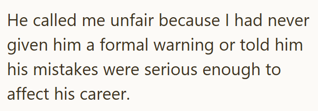 He called me unfair because I had never given him a formal warning or told him his mistakes were serious enough to affect his career.
