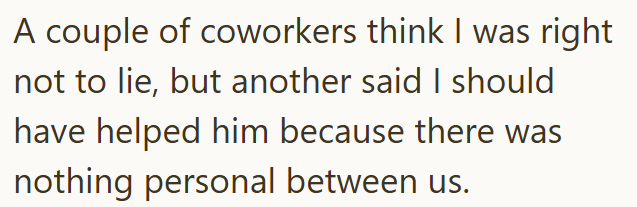 A couple of coworkers think I was right not to lie, but another said I should have helped him because there was nothing personal between us.