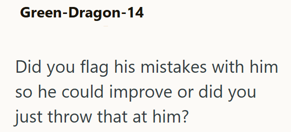 Green-Dragon-14 Did you flag his mistakes with him so he could improve or did you just throw that at him?