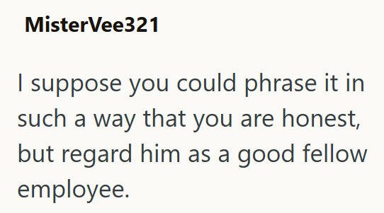 MisterVee321 I suppose you could phrase it in such a way that you are honest, but regard him as a good fellow employee.