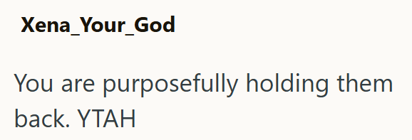 Xena_Your_God You are purposefully holding them back. YTAH