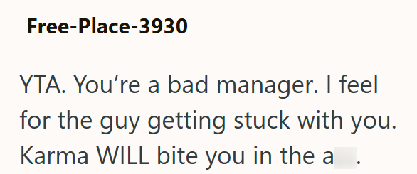 Free-Place-3930 YTA. You're a bad manager. I feel for the guy getting stuck with you. Karma WILL bite you in the a.