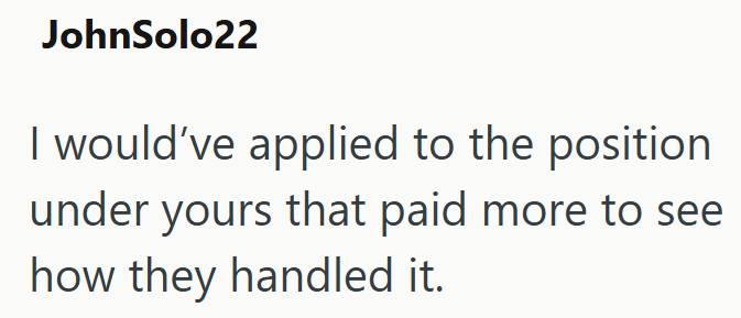 JohnSolo22 I would've applied to the position under yours that paid more to see how they handled it.