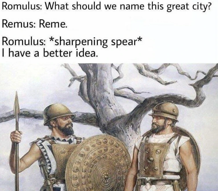 Romulus: What should we name this great city? Remus: Reme. Romulus: *sharpening spear* I have a better idea.