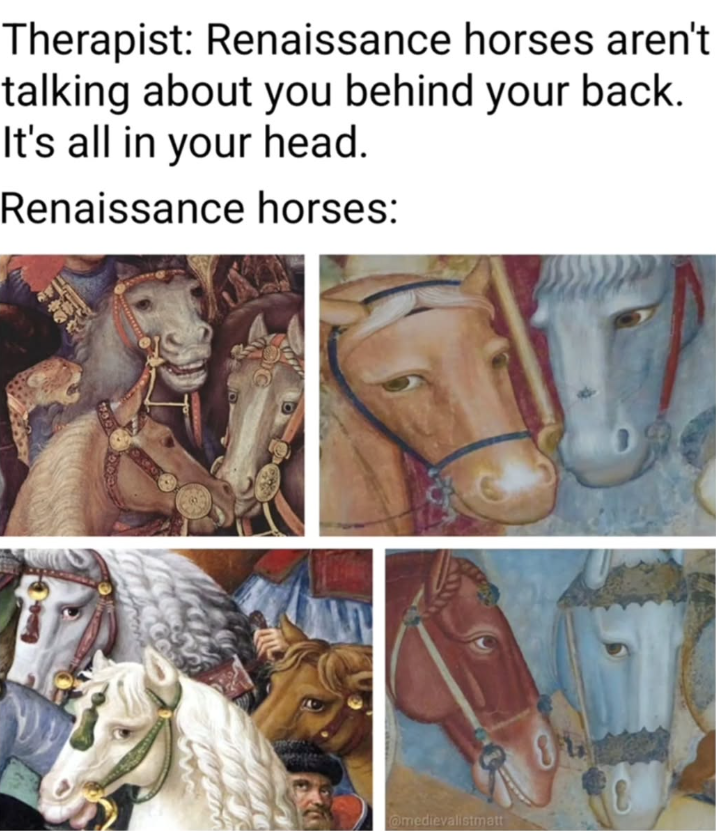 Therapist: Renaissance horses aren't talking about you behind your back. It's all in your head. Renaissance horses: 150 5 @medievalistmatt 1