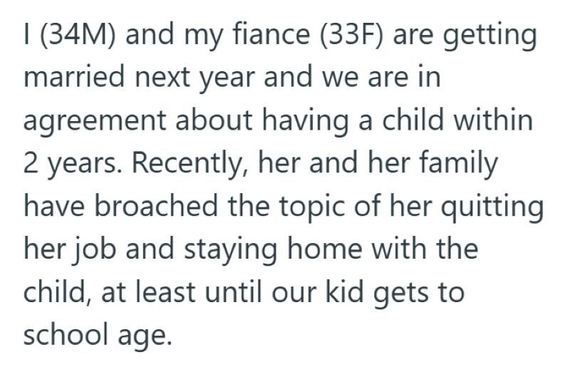 I (34M) and my fiance (33F) are getting married next year and we are in agreement about having a child within 2 years. Recently, her and her family have broached the topic of her quitting her job and staying home with the child, at least until our kid gets to school age.