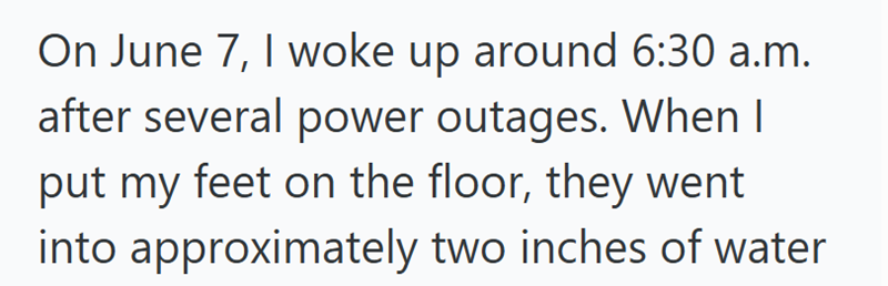 On June 7, I woke up around 6:30 a.m. after several power outages. When I put my feet on the floor, they went into approximately two inches of water