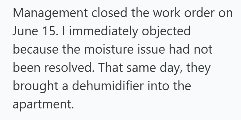 Management closed the work order on June 15. I immediately objected because the moisture issue had not been resolved. That same day, they brought a dehumidifier into the apartment.