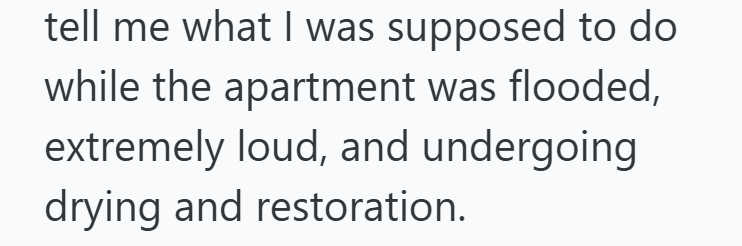 tell me what I was supposed to do while the apartment was flooded, extremely loud, and undergoing drying and restoration.