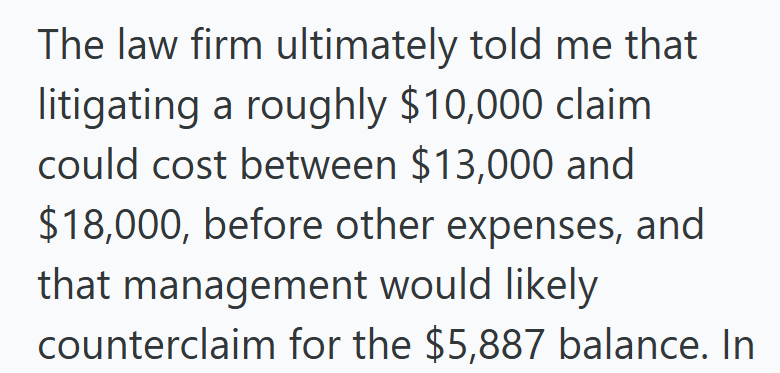 The law firm ultimately told me that litigating a roughly $10,000 claim could cost between $13,000 and $18,000, before other expenses, and that management would likely counterclaim for the $5,887 balance. In