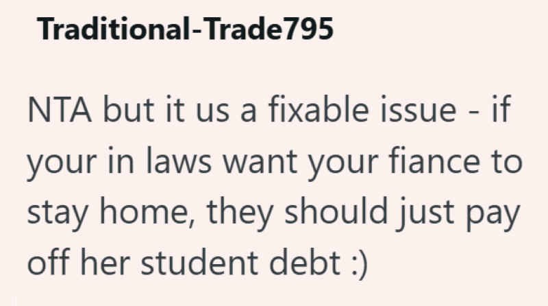 Traditional-Trade 795 NTA but it us a fixable issue - if your in laws want your fiance to stay home, they should just pay off her student debt :)