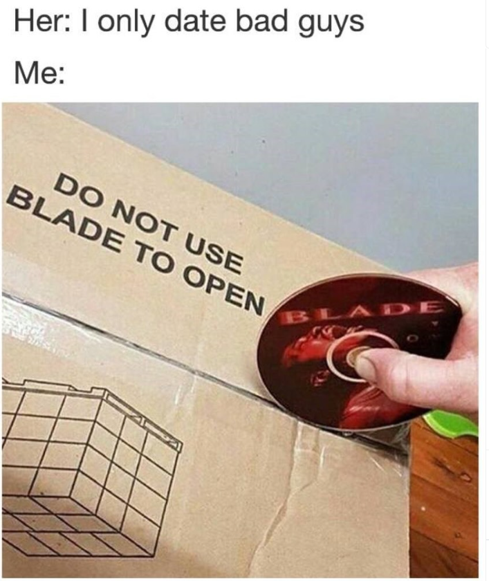 Her: I only date bad guys Me: DO NOT USE BLADE TO OPEN BLADE