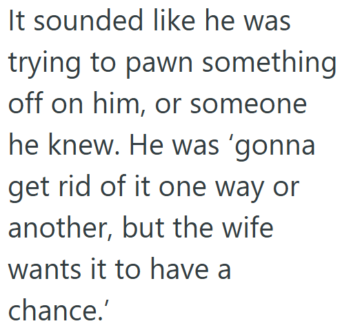It sounded like he was trying to pawn something off on him, or someone he knew. He was 'gonna get rid of it one way or another, but the wife wants it to have a chance.'