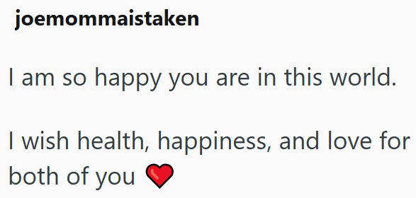 joemommaistaken I am so happy you are in this world. I wish health, happiness, and love for both of you