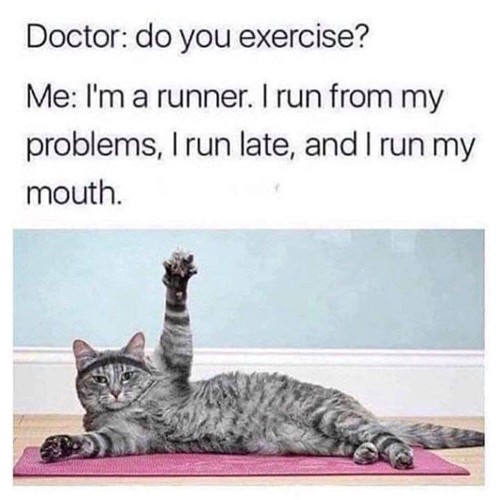 Doctor: do you exercise? Me: I'm a runner. I run from my problems, I run late, and I run my mouth.