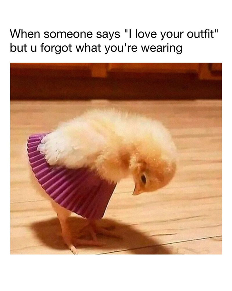 When someone says "I love your outfit" but u forgot what you're wearing