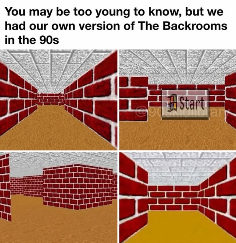 You may be too young to know, but we had our own version of The Backrooms in the 90s Start 378 V