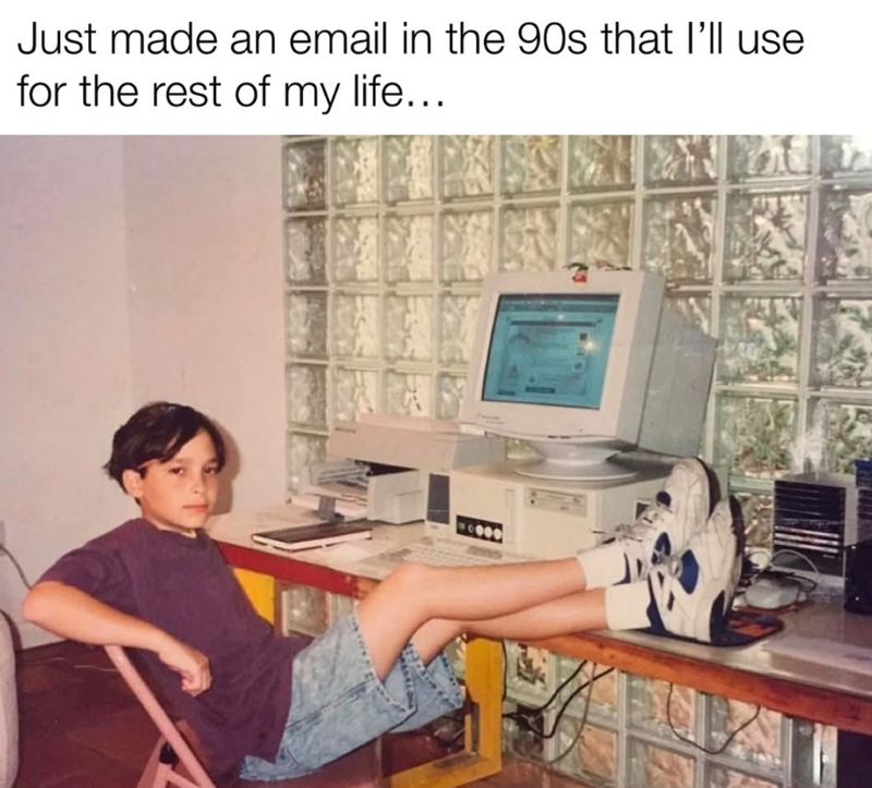 Just made an email in the 90s that I'll use for the rest of my life...