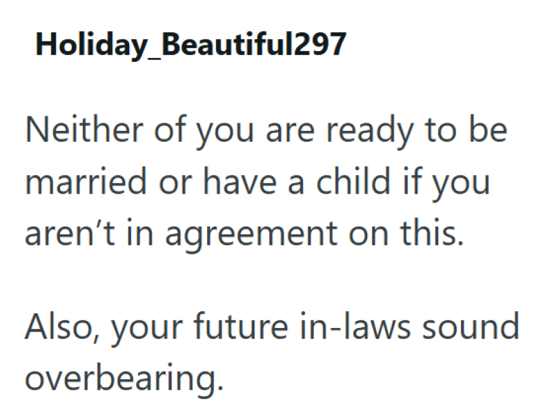 Holiday_Beautiful297 Neither of you are ready to be married or have a child if you aren't in agreement on this. Also, your future in-laws sound overbearing.