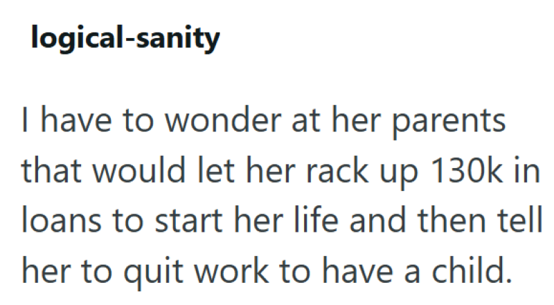 logical-sanity I have to wonder at her parents that would let her rack up 130k in loans to start her life and then tell her to quit work to have a child.