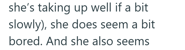 she's taking up well if a bit. slowly), she does seem a bit bored. And she also seems