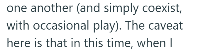 one another (and simply coexist, with occasional play). The caveat here is that in this time, when I