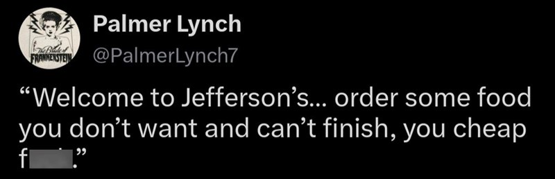 Palmer Lynch Blied FRANKENSTEIN @PalmerLynch7 "Welcome to Jefferson's... order some food you don't want and can't finish, you cheap fl 99