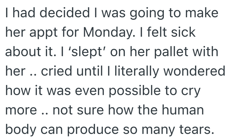 I had decided I was going to make her appt for Monday. I felt sick about it. I 'slept' on her pallet with her.. cried until I literally wondered how it was even possible to cry more.. not sure how the human body can produce so many tears.