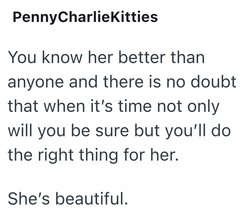 PennyCharlieKitties You know her better than anyone and there is no doubt that when it's time not only will you be sure but you'll do the right thing for her. She's beautiful.