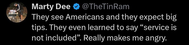 Marty Dee @TheTin Ram They see Americans and they expect big tips. They even learned to say "service is not included". Really makes me angry.