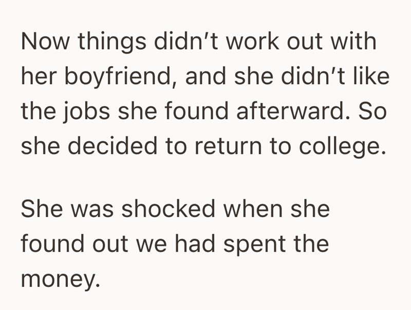 Now things didn't work out with her boyfriend, and she didn't like the jobs she found afterward. So she decided to return to college. She was shocked when she found out we had spent the money.