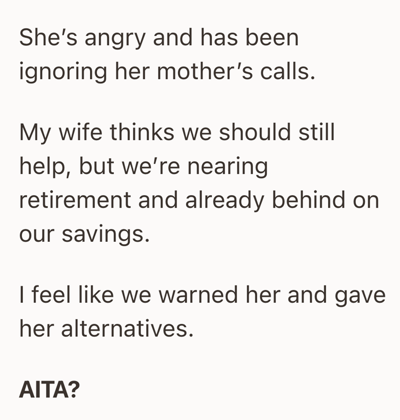 She's angry and has been ignoring her mother's calls. My wife thinks we should still help, but we're nearing retirement and already behind on our savings. I feel like we warned her and gave her alternatives. AITA?