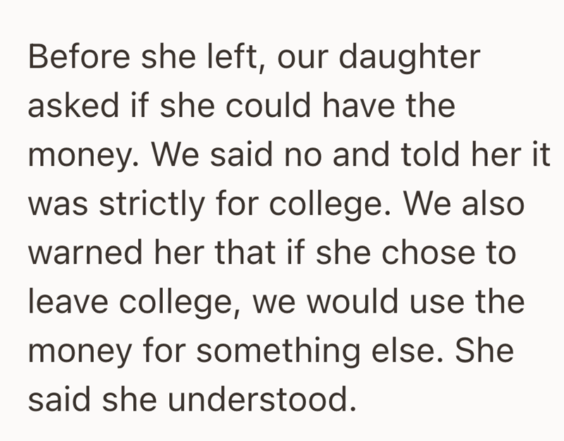 Before she left, our daughter asked if she could have the money. We said no and told her it was strictly for college. We also warned her that if she chose to leave college, we would use the money for something else. She said she understood.