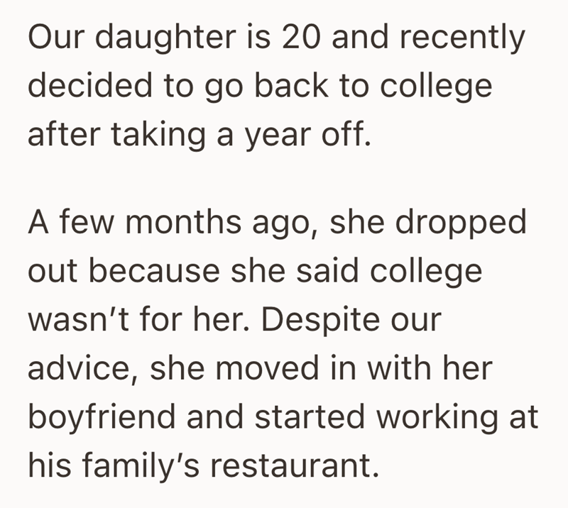 Our daughter is 20 and recently decided to go back to college after taking a year off. A few months ago, she dropped out because she said college wasn't for her. Despite our advice, she moved in with her boyfriend and started working at his family's restaurant.