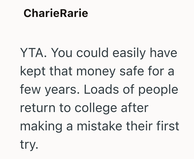 CharieRarie YTA. You could easily have kept that money safe for a few years. Loads of people return to college after making a mistake their first try.